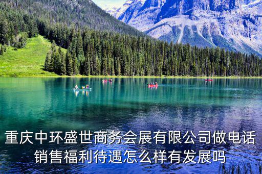 重慶中環盛世商務會展有限公司做電話銷售福利待遇怎么樣有發展嗎