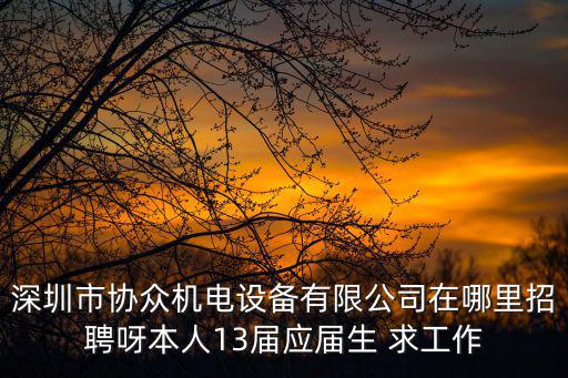 深圳市協(xié)眾機(jī)電設(shè)備有限公司在哪里招聘呀本人13屆應(yīng)屆生 求工作