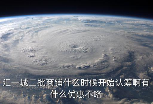 匯一城二批商鋪什么時候開始認籌啊有什么優惠不咯