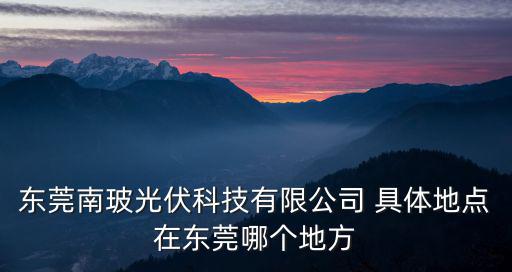 東莞南玻王聲容，東莞南玻光伏科技有限公司 具體地點在東莞哪個地方