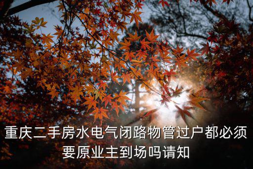 重慶二手房水電氣閉路物管過戶都必須要原業主到場嗎請知