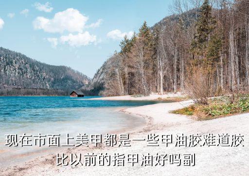 現在市面上美甲都是一些甲油膠難道膠比以前的指甲油好嗎副