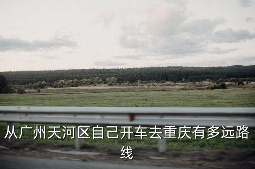 從廣州天河區(qū)自己開車去重慶有多遠路線