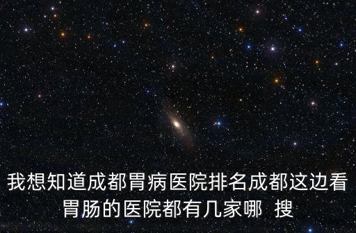我想知道成都胃病醫院排名成都這邊看胃腸的醫院都有幾家哪  搜