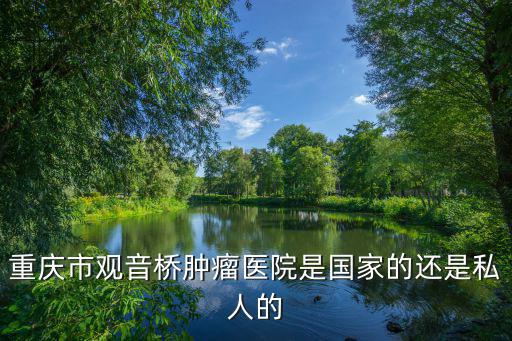 重慶市觀音橋腫瘤醫院是國家的還是私人的