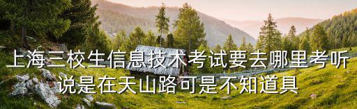 上海三校生信息技術(shù)考試要去哪里考聽說是在天山路可是不知道具