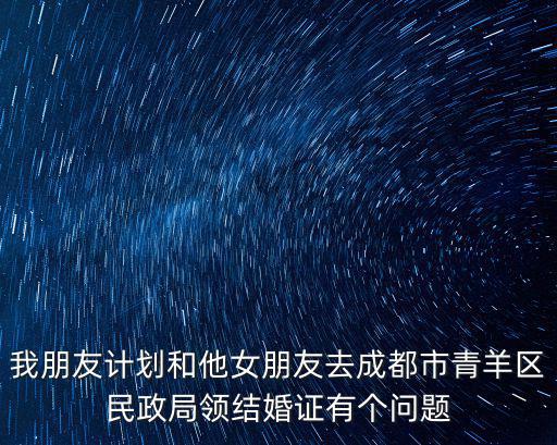 我朋友計劃和他女朋友去成都市青羊區(qū)民政局領(lǐng)結(jié)婚證有個問題
