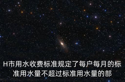 H市用水收費標(biāo)準(zhǔn)規(guī)定了每戶每月的標(biāo)準(zhǔn)用水量不超過標(biāo)準(zhǔn)用水量的部