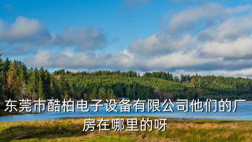 東莞市酷柏電子設(shè)備有限公司他們的廠房在哪里的呀