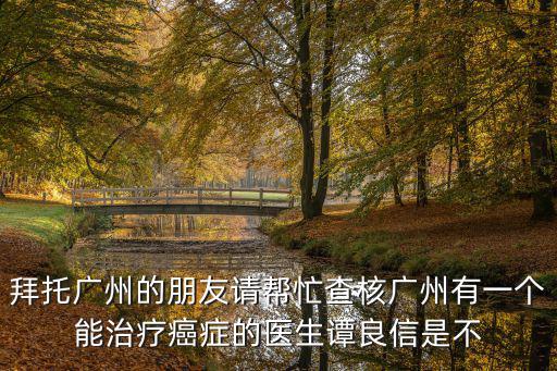 拜托廣州的朋友請(qǐng)幫忙查核廣州有一個(gè)能治療癌癥的醫(yī)生譚良信是不