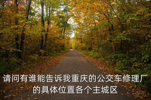 請問有誰能告訴我重慶的公交車修理廠的具體位置各個主城區