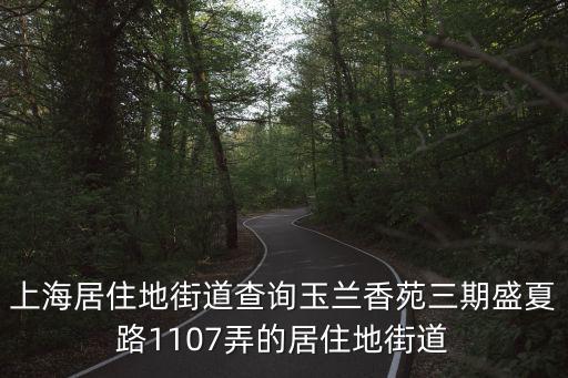 上海居住地街道查詢玉蘭香苑三期盛夏路1107弄的居住地街道