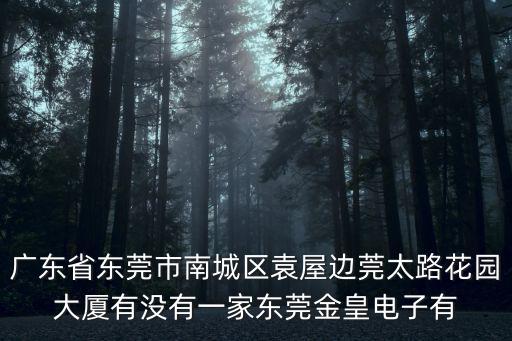 廣東省東莞市南城區(qū)袁屋邊莞太路花園大廈有沒(méi)有一家東莞金皇電子有