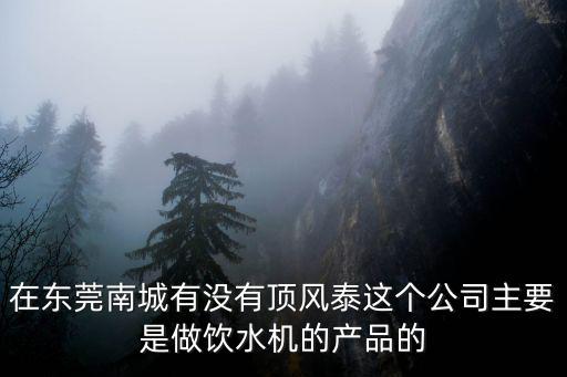 在東莞南城有沒有頂風泰這個公司主要是做飲水機的產(chǎn)品的