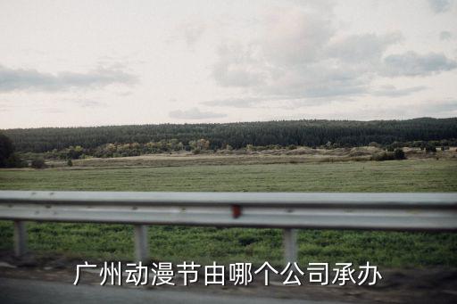 廣州動(dòng)漫節(jié)由哪個(gè)公司承辦
