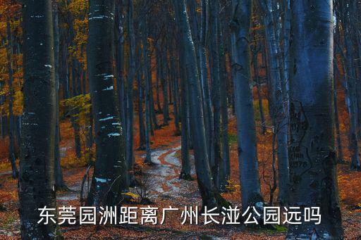 東莞園洲距離廣州長(zhǎng)湴公園遠(yuǎn)嗎