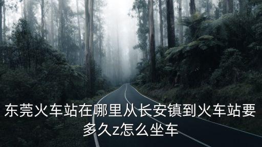 東莞火車站在哪里從長安鎮到火車站要多久z怎么坐車