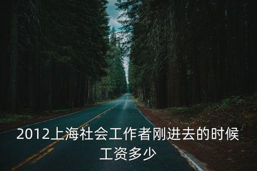 上海市閘北區工會工資，2012上海社會工作者剛進去的時候工資多少
