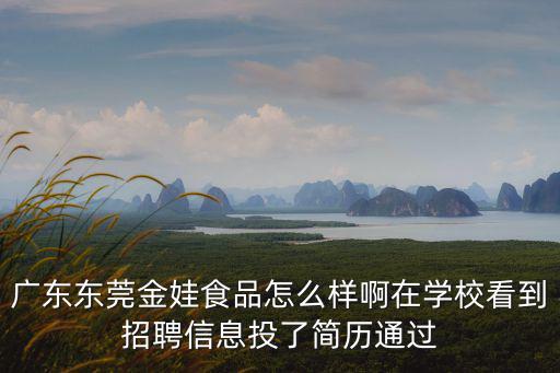廣東東莞金娃食品怎么樣啊在學?？吹秸衅感畔⑼读撕啔v通過