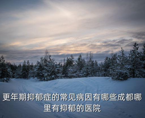 更年期抑郁癥的常見病因有哪些成都哪里有抑郁的醫院