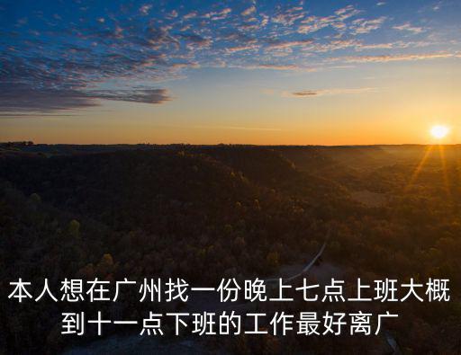 本人想在廣州找一份晚上七點上班大概到十一點下班的工作最好離廣