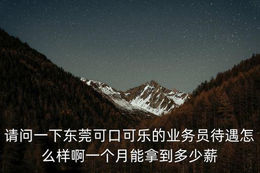 請問一下東莞可口可樂的業務員待遇怎么樣啊一個月能拿到多少薪