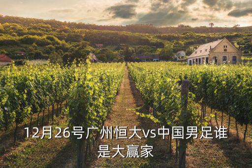 12月26號廣州恒大vs中國男足誰是大贏家
