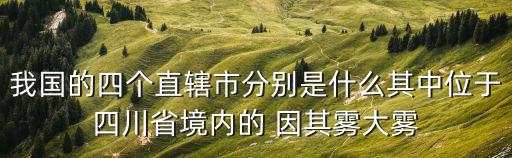 我國(guó)的四個(gè)直轄市分別是什么其中位于四川省境內(nèi)的 因其霧大霧
