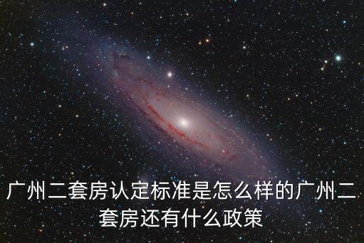 廣州二套房認(rèn)定標(biāo)準(zhǔn)是怎么樣的廣州二套房還有什么政策