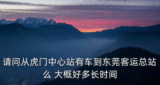 東莞虎門站到東莞總站汽車時刻表查詢，虎門中心站到東莞總站的車最早幾點開