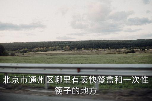 北京市通州區(qū)哪里有賣快餐盒和一次性筷子的地方