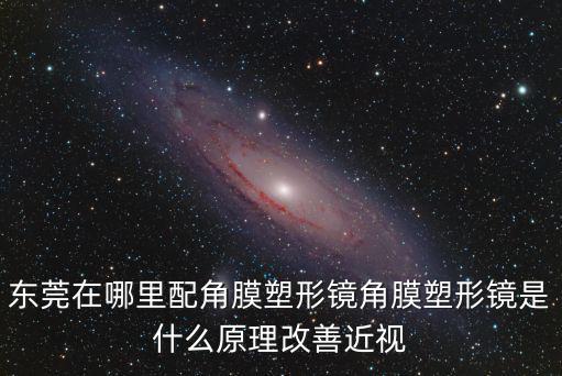 東莞在哪里配角膜塑形鏡角膜塑形鏡是什么原理改善近視