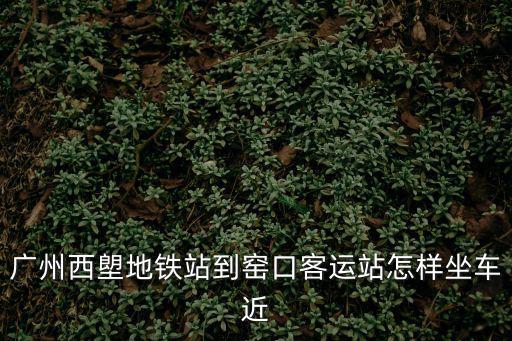 廣州西塱地鐵站到窯口客運(yùn)站怎樣坐車(chē)近