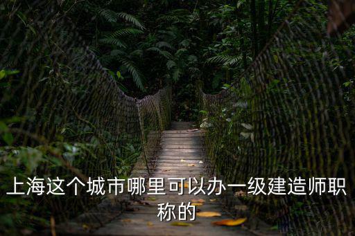 上海這個城市哪里可以辦一級建造師職稱的