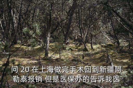 問(wèn) 20 在上海做完手術(shù)回到新疆阿勒泰報(bào)銷(xiāo) 但是醫(yī)保辦的告訴我醫(yī)
