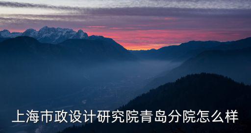 上海市政工程設(shè)計(jì)院青島分院，上海市政工程設(shè)計(jì)研究院青島分院怎么樣謝謝
