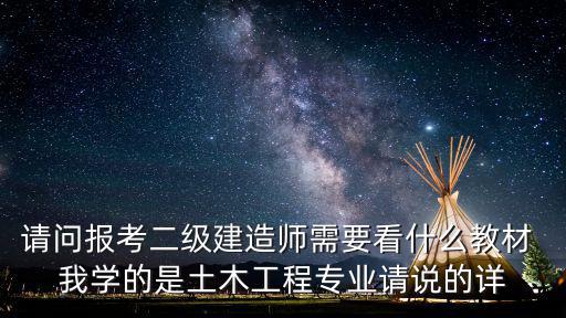 請問報考二級建造師需要看什么教材 我學的是土木工程專業請說的詳