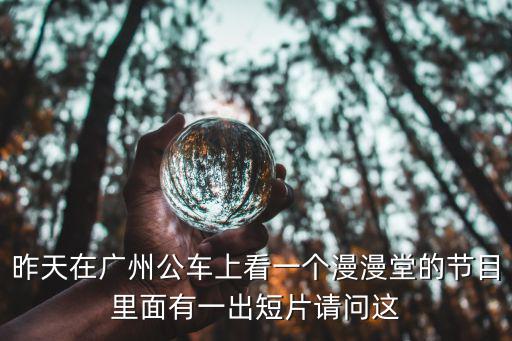 昨天在廣州公車上看一個漫漫堂的節目里面有一出短片請問這