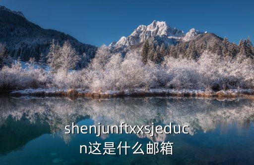 shenjunftxxsjeducn這是什么郵箱