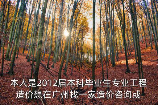 本人是2012屆本科畢業(yè)生專業(yè)工程造價想在廣州找一家造價咨詢或