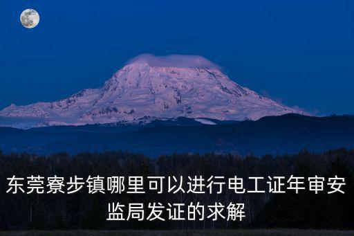 東莞寮步鎮(zhèn)哪里可以進(jìn)行電工證年審安監(jiān)局發(fā)證的求解