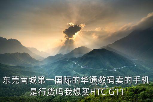 東莞南城第一國際的華通數碼賣的手機是行貨嗎我想買HTC G11