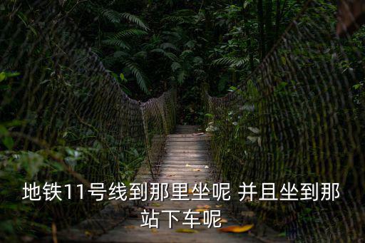 地鐵11號線到那里坐呢 并且坐到那站下車呢