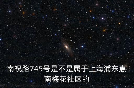 南祝路745號(hào)是不是屬于上海浦東惠南梅花社區(qū)的