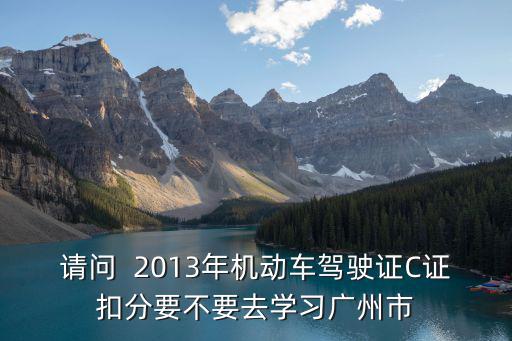 請問  2013年機動車駕駛證C證扣分要不要去學習廣州市