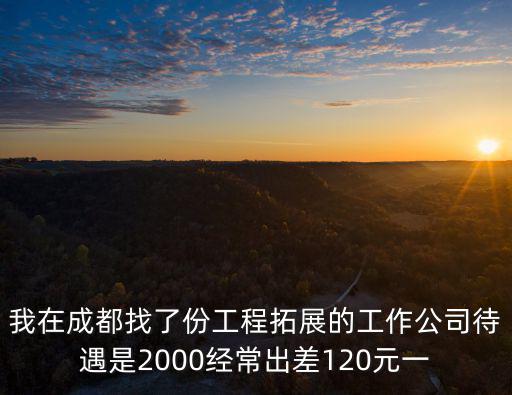 我在成都找了份工程拓展的工作公司待遇是2000經(jīng)常出差120元一