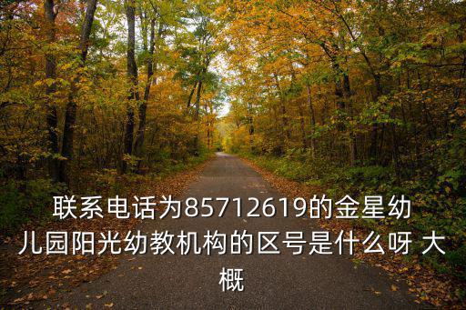 聯系電話為85712619的金星幼兒園陽光幼教機構的區號是什么呀 大概
