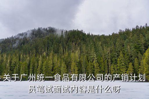 廣州藍(lán)頓食品飲料有限公司招聘，關(guān)于廣州統(tǒng)一食品有限公司的產(chǎn)銷(xiāo)計(jì)劃員筆試面試內(nèi)容是什么呀