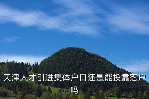 天津人才引進集體戶口還是能投靠落戶嗎