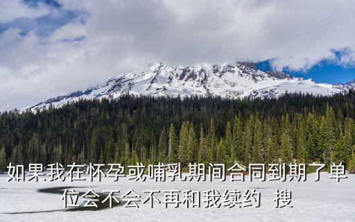 如果我在懷孕或哺乳期間合同到期了單位會不會不再和我續約  搜